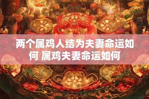两个属鸡人结为夫妻命运如何 属鸡夫妻命运如何