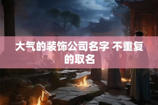 大气的装饰公司名字 不重复的取名