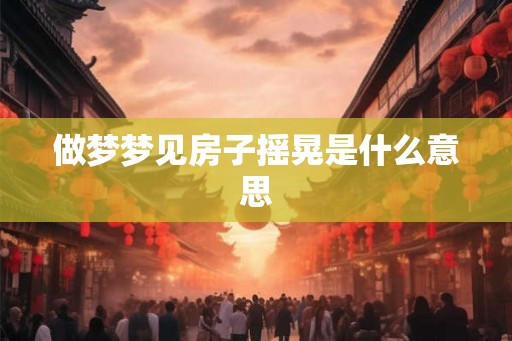 做梦梦见房子摇晃是什么意思