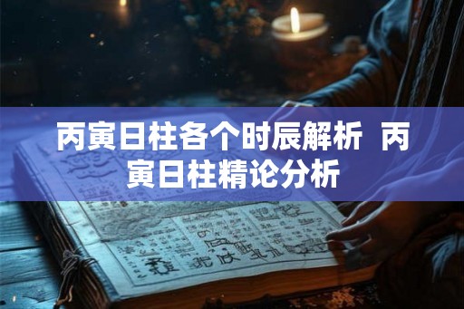 丙寅日柱各个时辰解析  丙寅日柱精论分析