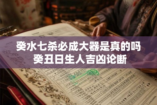 癸水七杀必成大器是真的吗 癸丑日生人吉凶论断
