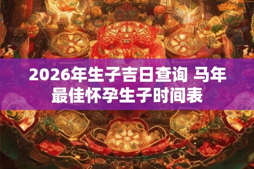 2026年生子吉日查询 马年最佳怀孕生子时间表