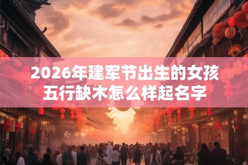 2026年建军节出生的女孩五行缺木怎么样起名字 2026年建军节出生的女孩五行缺木怎么样起名字