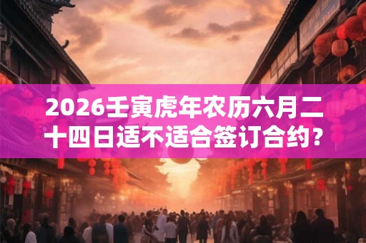 2026壬寅虎年农历六月二十四日适不适合签订合约？