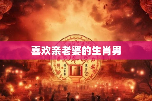 喜欢亲老婆的生肖男
