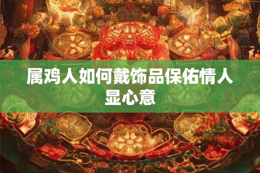 属鸡人如何戴饰品保佑情人显心意