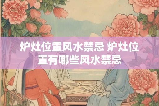 炉灶位置风水禁忌 炉灶位置有哪些风水禁忌