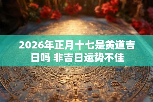 2026年正月十七是黄道吉日吗 非吉日运势不佳