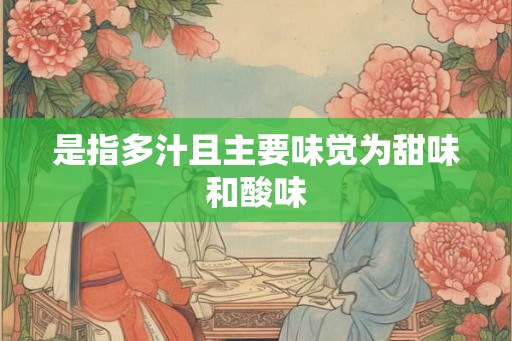 是指多汁且主要味觉为甜味和酸味