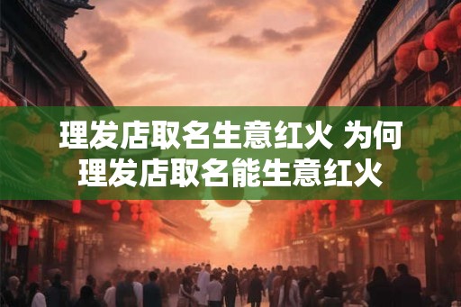 理发店取名生意红火 为何理发店取名能生意红火 理发店取名生意红火 为何理发店取名能生意红火