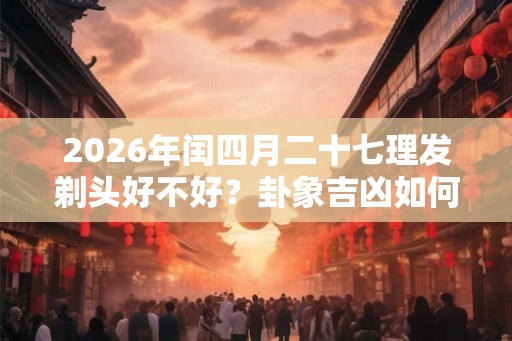 2026年闰四月二十七理发剃头好不好？卦象吉凶如何？