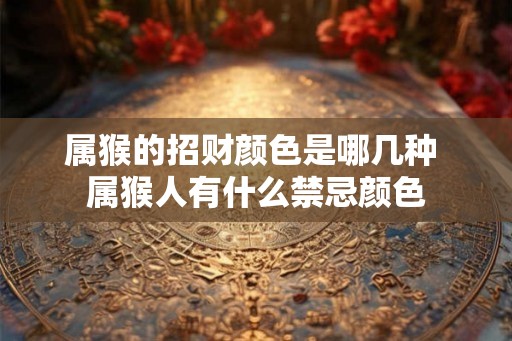 属猴的招财颜色是哪几种 属猴人有什么禁忌颜色