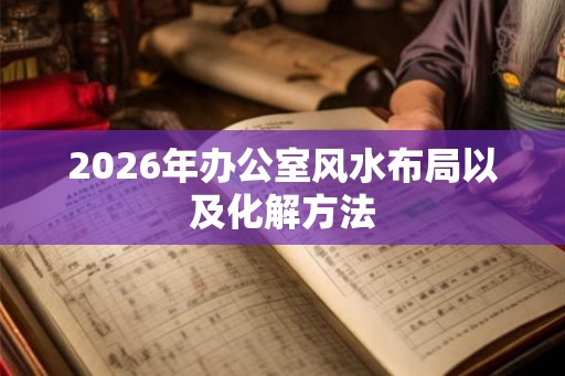 2026年办公室风水布局以及化解方法