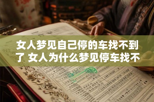女人梦见自己停的车找不到了 女人为什么梦见停车找不到