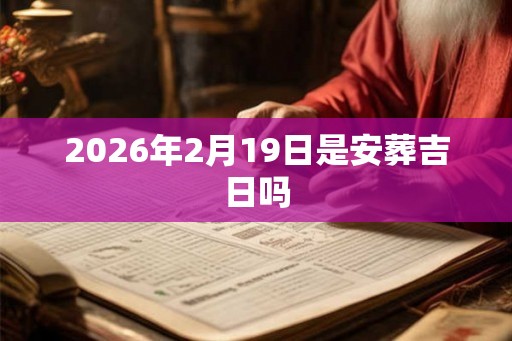 2026年2月19日是安葬吉日吗
