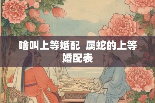 啥叫上等婚配  属蛇的上等婚配表