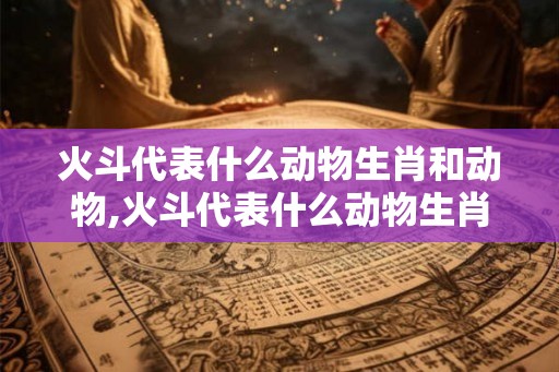 火斗代表什么动物生肖和动物,火斗代表什么动物生肖和动物生肖