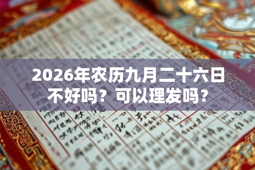2026年农历九月二十六日不好吗?可以理发吗? 2026年农历九月二十六日不好吗?可以理发吗?