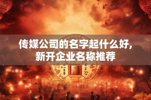 传媒公司的名字起什么好,新开企业名称推荐
