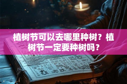 植树节可以去哪里种树？植树节一定要种树吗？