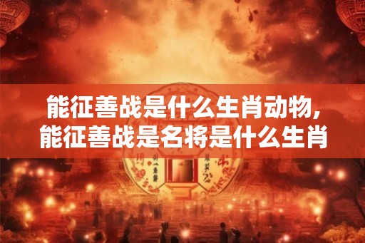 能征善战是什么生肖动物,能征善战是名将是什么生肖 能征善战是什么生肖动物,能征善战是名将是什么生肖