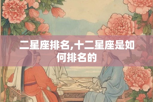 二星座排名,十二星座是如何排名的 二星座排名,十二星座是如何排名的