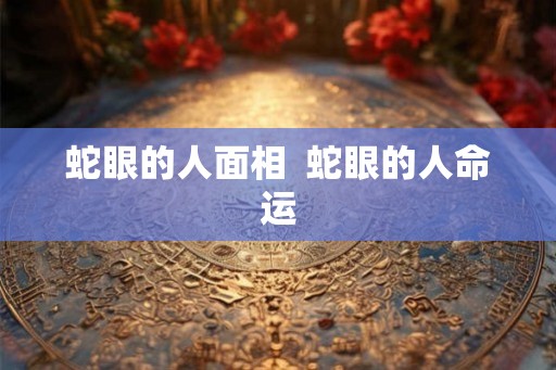 蛇眼的人面相  蛇眼的人命运