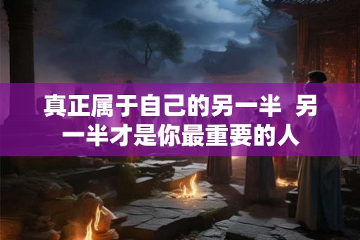 真正属于自己的另一半  另一半才是你最重要的人
