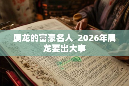 属龙的富豪名人  2026年属龙要出大事