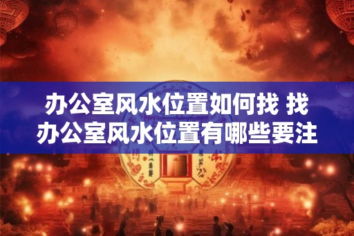 办公室风水位置如何找 找办公室风水位置有哪些要注意