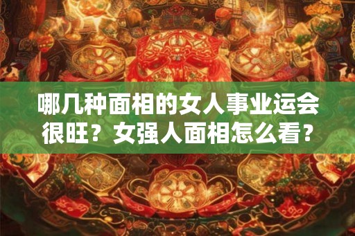 哪几种面相的女人事业运会很旺？女强人面相怎么看？