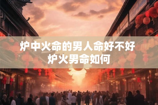 炉中火命的男人命好不好 炉火男命如何