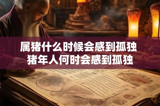 属猪什么时候会感到孤独 猪年人何时会感到孤独
