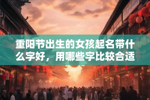 重阳节出生的女孩起名带什么字好，用哪些字比较合适
