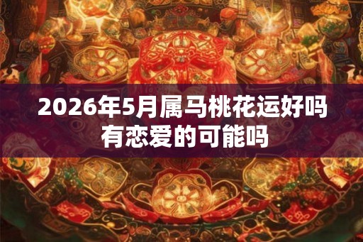 2026年5月属马桃花运好吗 有恋爱的可能吗 2026年5月属马桃花运好吗 有恋爱的可能吗