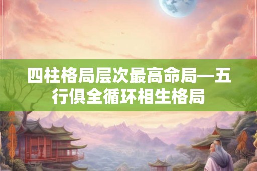 四柱格局层次最高命局—五行俱全循环相生格局