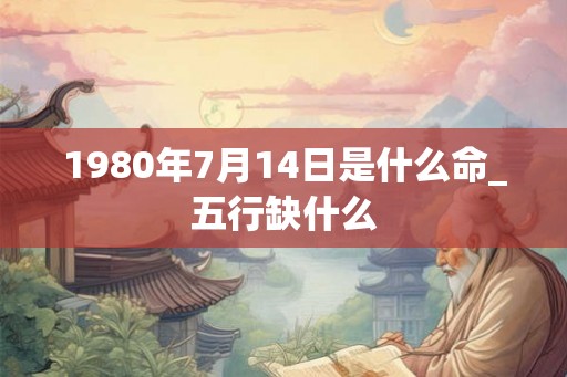 1980年7月14日是什么命_五行缺什么
