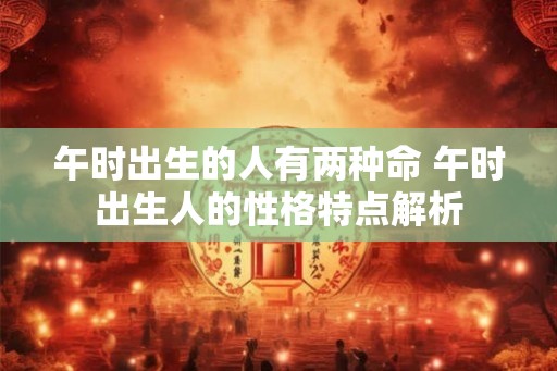 午时出生的人有两种命 午时出生人的性格特点解析 午时出生的人有两种命 午时出生人的性格特点解析