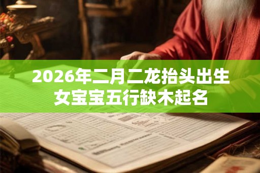 2026年二月二龙抬头出生女宝宝五行缺木起名