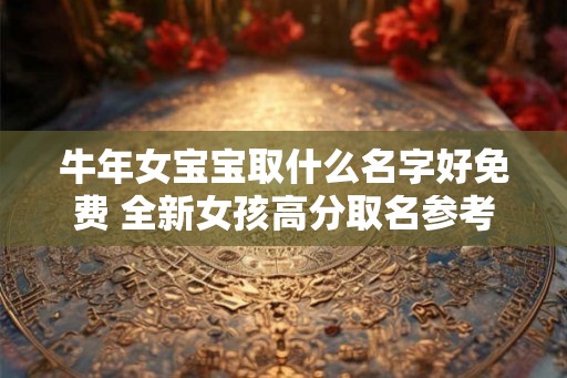 牛年女宝宝取什么名字好免费 全新女孩高分取名参考