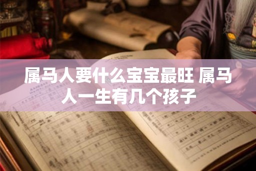 属马人要什么宝宝最旺 属马人一生有几个孩子
