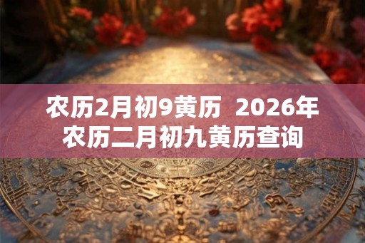 农历2月初9黄历  2026年农历二月初九黄历查询