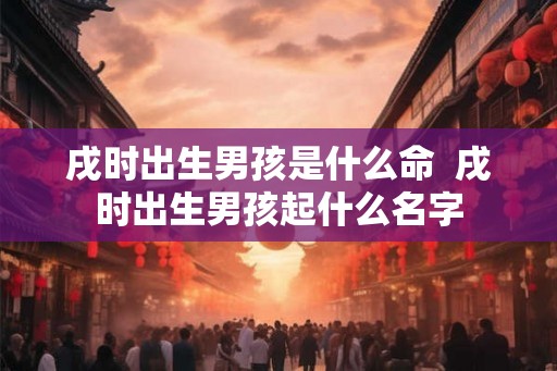 戌时出生男孩是什么命  戌时出生男孩起什么名字