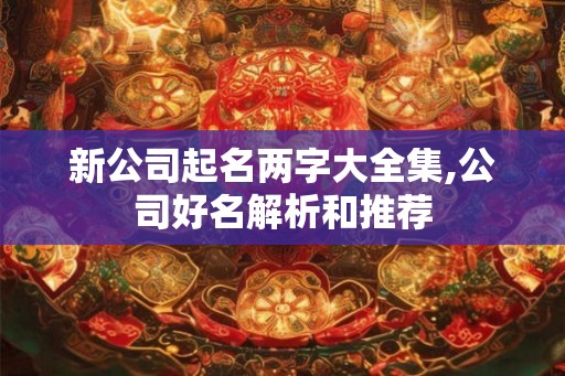 新公司起名两字大全集,公司好名解析和推荐