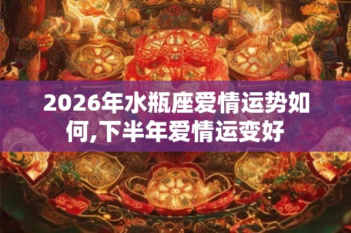 2026年水瓶座爱情运势如何,下半年爱情运变好