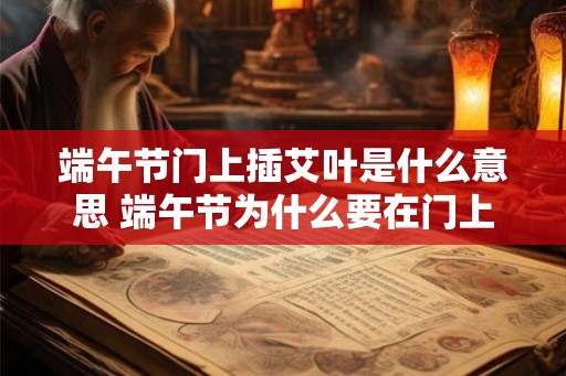 端午节门上插艾叶是什么意思 端午节为什么要在门上插艾叶 端午节门上插艾叶是什么意思 端午节为什么要在门上插艾叶