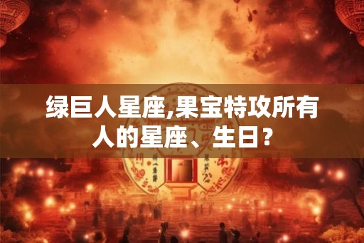 绿巨人星座,果宝特攻所有人的星座、生日？