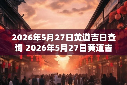 2026年5月27日黄道吉日查询 2026年5月27日黄道吉日