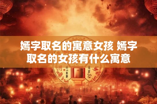 嫣字取名的寓意女孩 嫣字取名的女孩有什么寓意