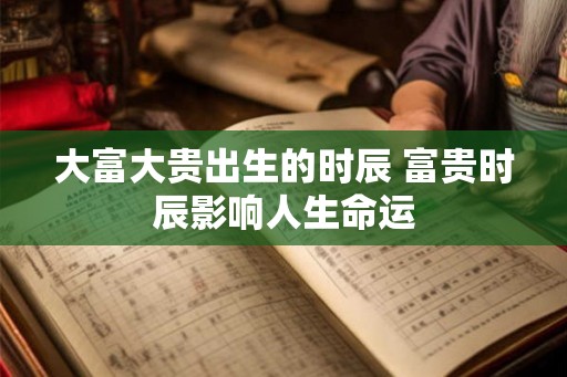 大富大贵出生的时辰 富贵时辰影响人生命运